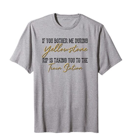 If You Bother Me During Yellowstone Rip Is Taking You To The Train Station Tee Shirt