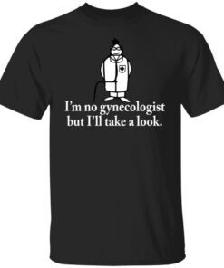 I’m no gynecologist but I’ll take a look Tee shirt