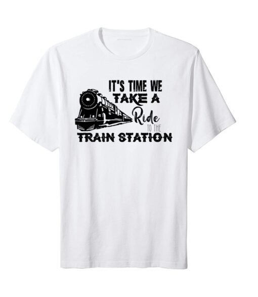 It's Time We Take A Ride To The Train Station Tee Shirt