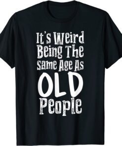 It's Weird Being The Same Age As Old People Tee Shirt