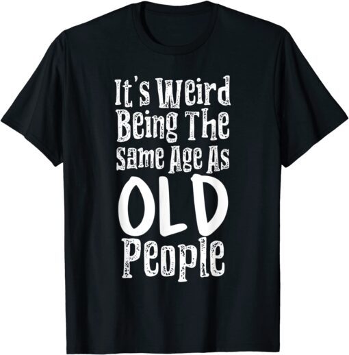 It's Weird Being The Same Age As Old People Tee Shirt