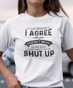 Just Because I Agree With You Doesn’t Mean You’re Right Tee Shirt