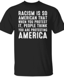 Racism is so American that when you protest it people Tee shirt