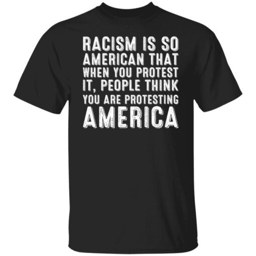 Racism is so American that when you protest it people Tee shirt