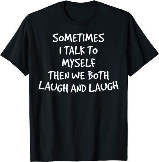 Sometimes I Talk To Myself Then We Both Laugh And Laugh T-Shirt