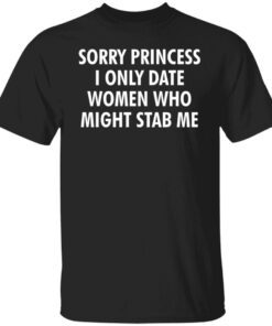 Sorry Princess I Only Date Women Who Might Stab Me Tee Shirt