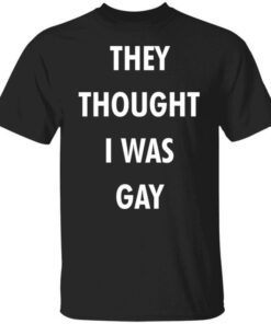 They Thought I Was Gay Tee Shirt