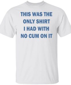 This was the only shirt i had with no cum on it Tee shirt