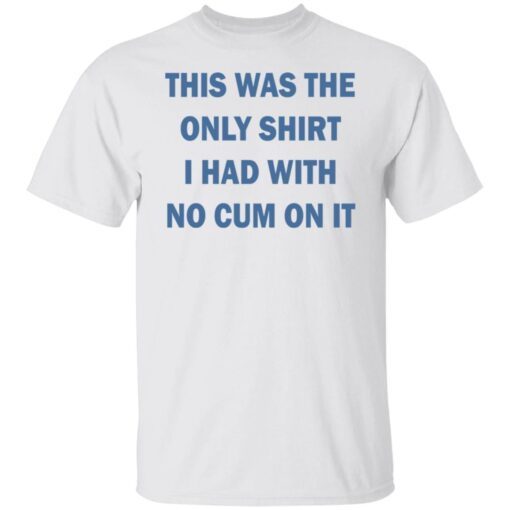 This was the only shirt i had with no cum on it Tee shirt