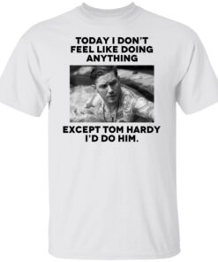 Today i don’t feel like doing anything except Tom Hardy i’d to him Tee shirt