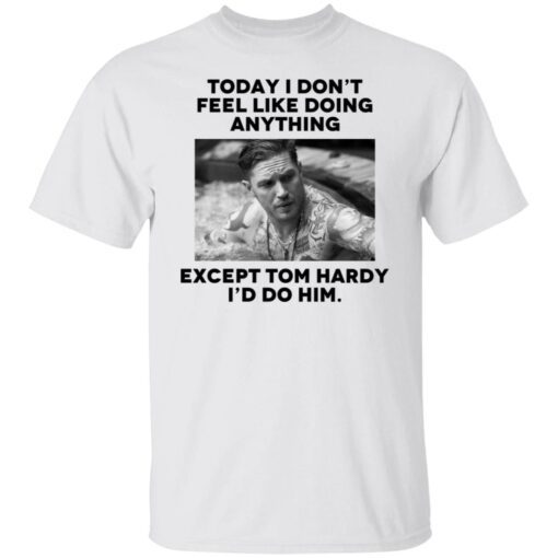 Today i don’t feel like doing anything except Tom Hardy i’d to him Tee shirt