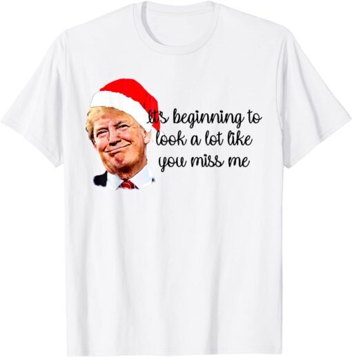 Trump It's Beginning To Look A Lot Like You Miss Me Xmas Tee Shirt