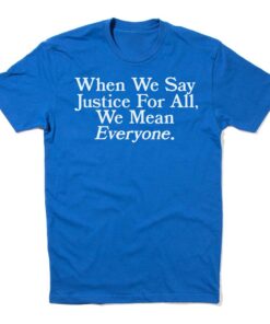 When we say Justice For All, we mean Everyone Tee Shirt