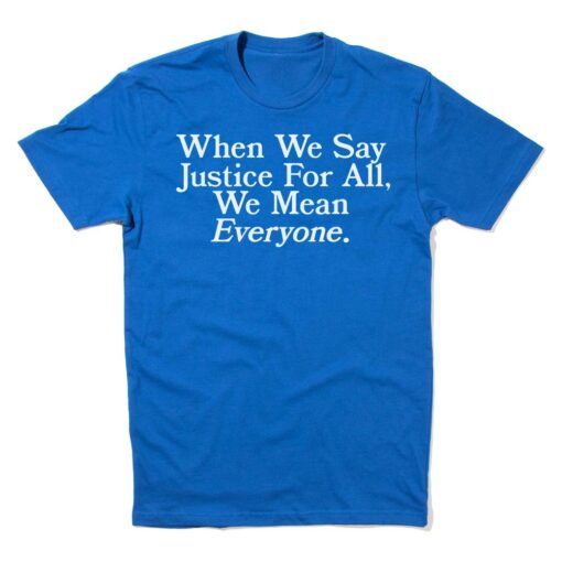 When we say Justice For All, we mean Everyone Tee Shirt