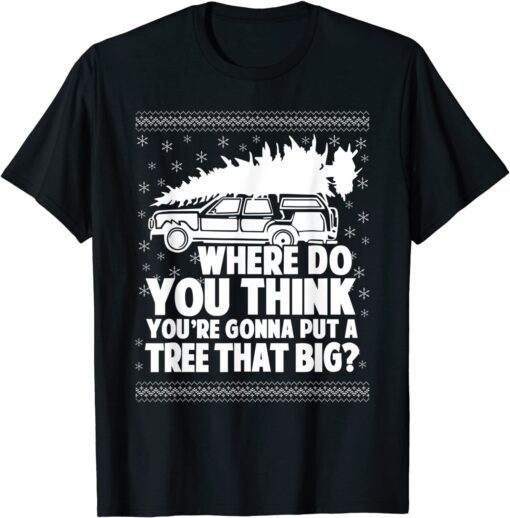 Where Do You Think You're Gonna Put A Tree That Big Xmas Tee Shirt