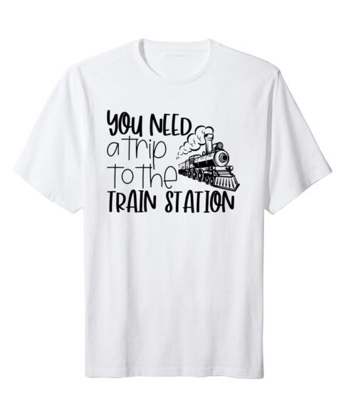 You Need A Trip To The Train Station Tee Shirt