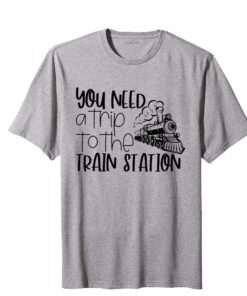 You Need A Trip To The Train Station Tee Shirt