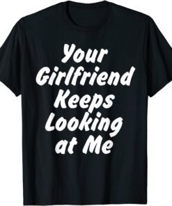 Your Girlfriend Keeps Looking At Me Tee Shirt