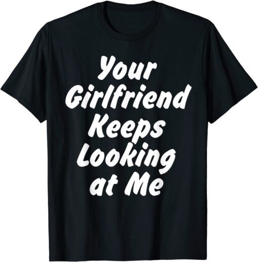 Your Girlfriend Keeps Looking At Me Tee Shirt
