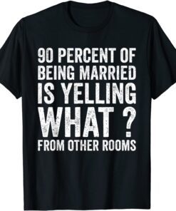 90 Percent Of Being Married Is Yelling What From Other Room Tee Shirt