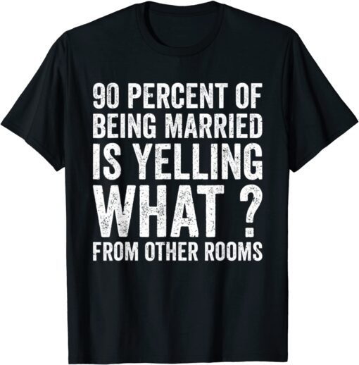 90 Percent Of Being Married Is Yelling What From Other Room Tee Shirt