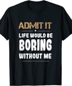 Admit It Life Would Be Boring Without Me Tee Shirt