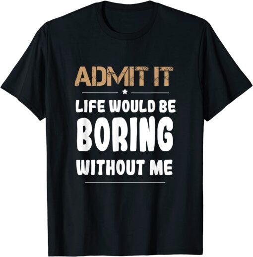 Admit It Life Would Be Boring Without Me Tee Shirt