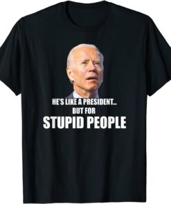 Anti Biden He's Like A President...but for Stupid People Tee Shirt