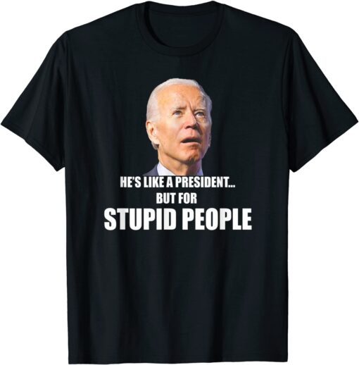 Anti Biden He's Like A President...but for Stupid People Tee Shirt