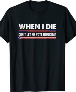 Anti Biden Tee When I Die Don't Let Me Vote Democrat Tee Shirt