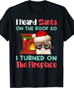 Cat I Heard Santa On The Roof So I Turned On Fireplace Tee Shirt