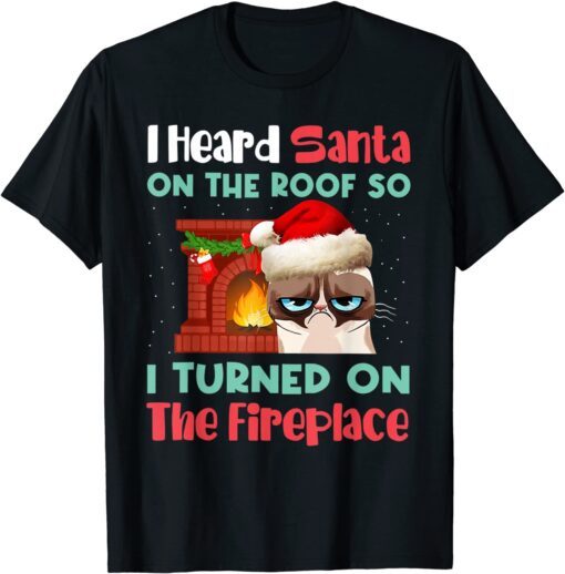 Cat I Heard Santa On The Roof So I Turned On Fireplace Tee Shirt