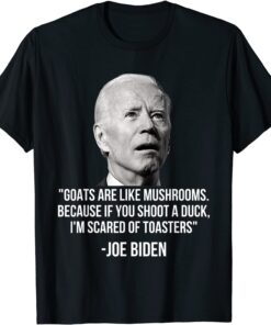 Goats Are Like Mushrooms Because If You Shoot A Duck Biden Tee Shirt