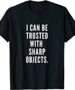 I Can Be Trusted With Sharp Objects Humor Tee Shirt