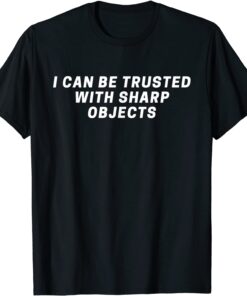 I Can Be Trusted With Sharp Objects Tee Shirt