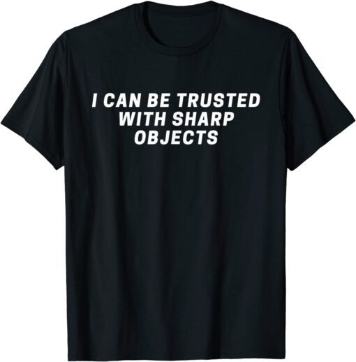 I Can Be Trusted With Sharp Objects Tee Shirt