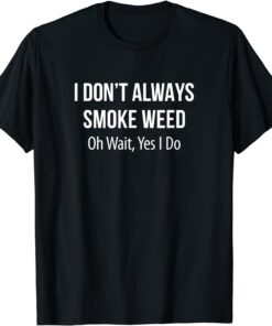 I Don't Always Smoke Weed - Oh Wait Yes I Do Tee Shirt