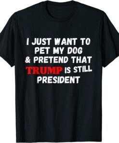 I Just Want To Pet My Dog And Pretend That Trump President Tee Shirt
