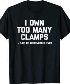 I Own Too Many Clamps Said No Woodworker Ever T-Shirt