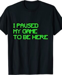 I Paused My Game to Be Here Gamer Tee Shirt