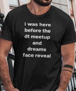 I Was Here Before The DT Meet Up And Dreams Face Reveal Tee Shirts