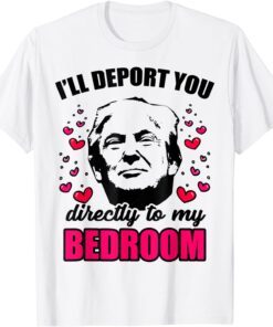 I Will Deport You Directly To My Bedroom Trump Valentines Tee Shirt