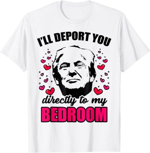 I Will Deport You Directly To My Bedroom Trump Valentines Tee Shirt