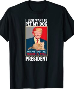 I just want to Pet My Cat Pretend Trump is Still President Tee Shirt