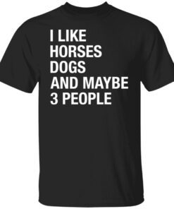 I like horses dogs and maybe 3 people Tee shirt
