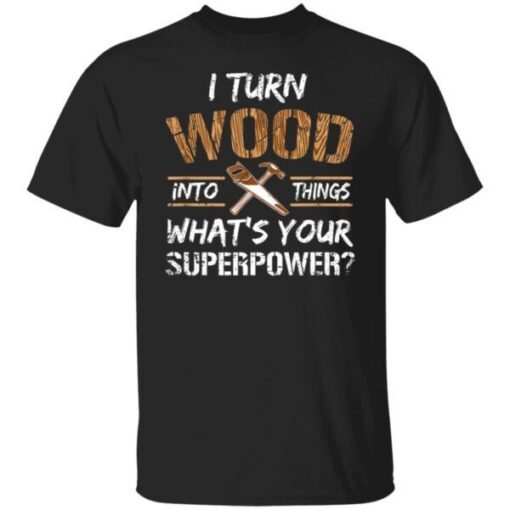 I turn wood into things carpenter woodworking Tee shirt