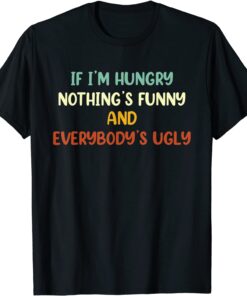 If I'm Hungry Nothing's And Everybody's Ugly Tee Shirt