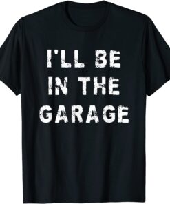 I'll Be In The Garage Dad Work Repair Car Mechanic Tee Shirt