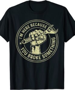 I'm Here Because You Broke Something, Mechanic Handyman Tee Shirt