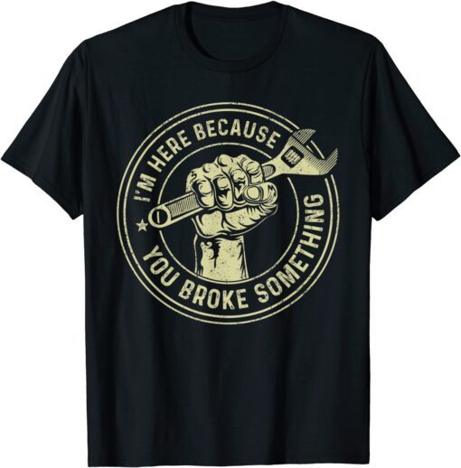 I'm Here Because You Broke Something, Mechanic Handyman Tee Shirt